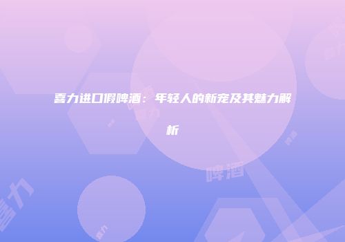 喜力进口假啤酒：年轻人的新宠及其魅力解析