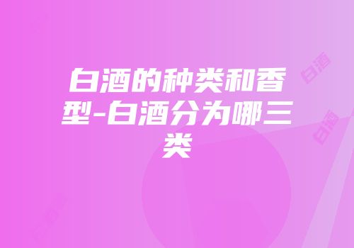 白酒的种类和香型-白酒分为哪三类