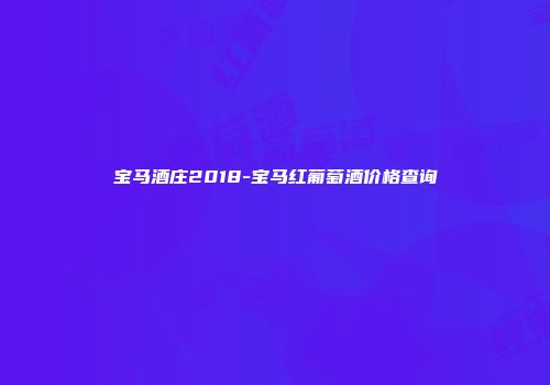 宝马酒庄2018-宝马红葡萄酒价格查询