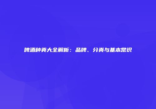 啤酒种类大全解析：品牌、分类与基本常识