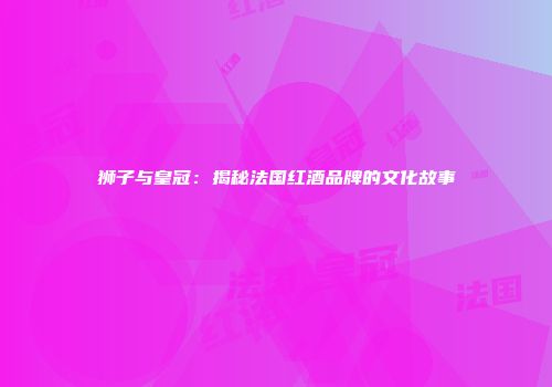 狮子与皇冠：揭秘法国红酒品牌的文化故事