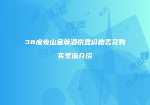 36度泰山金尊酒铁盒价格表及购买渠道介绍