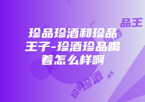 珍品珍酒和珍品王子-珍酒珍品喝着怎么样啊