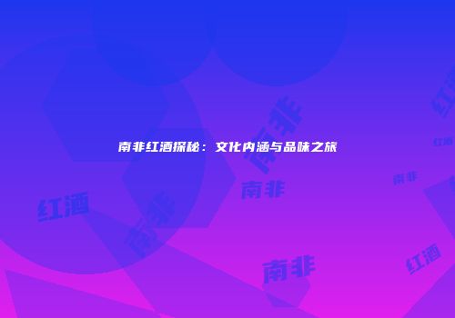 南非红酒探秘：文化内涵与品味之旅