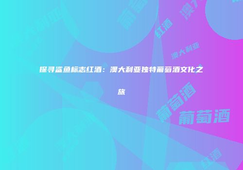 探寻鲨鱼标志红酒：澳大利亚独特葡萄酒文化之旅