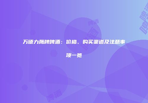 万德力鹰牌啤酒：价格、购买渠道及注意事项一览