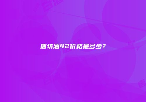 唐坊酒42价格是多少？