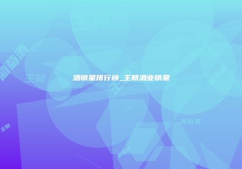 酒销量排行榜_王朝酒业销量