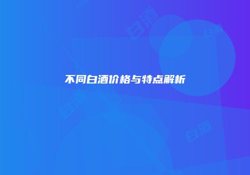 不同白酒价格与特点解析
