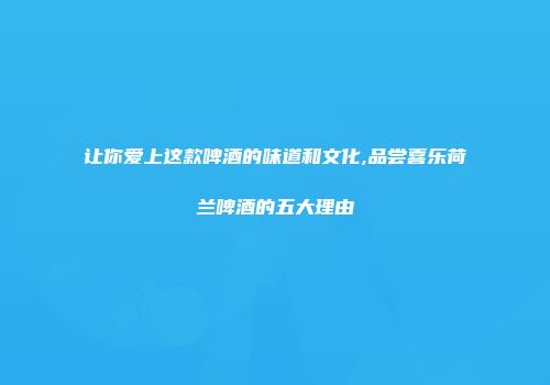 让你爱上这款啤酒的味道和文化,品尝喜乐荷兰啤酒的五大理由