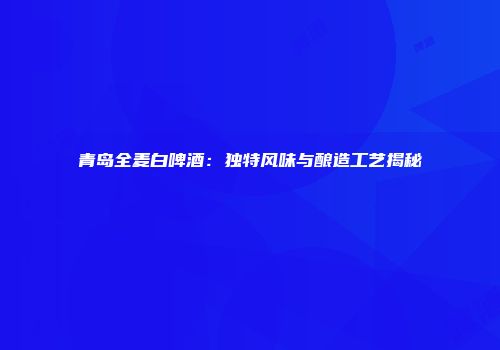 青岛全麦白啤酒：独特风味与酿造工艺揭秘