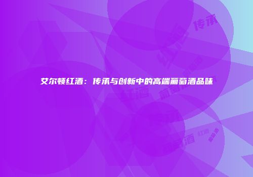 艾尔顿红酒：传承与创新中的高端葡萄酒品味