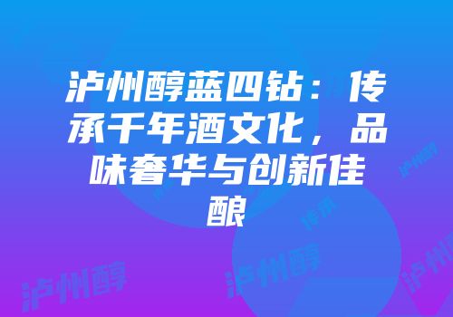 泸州醇蓝四钻：传承千年酒文化，品味奢华与创新佳酿