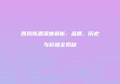 西凤陈酒深度解析：品质、历史与价格全揭秘