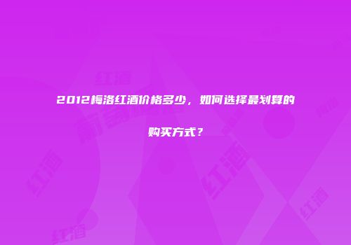 2012梅洛红酒价格多少，如何选择最划算的购买方式？