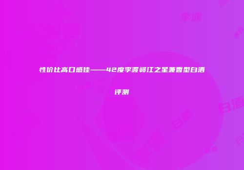 性价比高口感佳——42度李渡赣江之星兼香型白酒评测