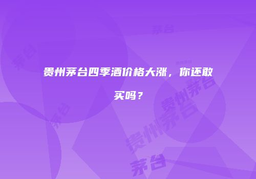 贵州茅台四季酒价格大涨，你还敢买吗？