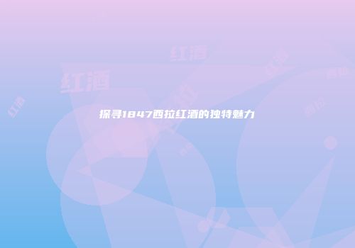 探寻1847西拉红酒的独特魅力