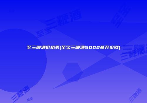 至三鞭酒价格表(至宝三鞭酒5000毫升价钱)