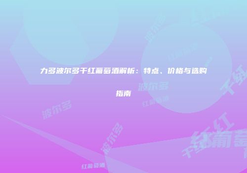 力多波尔多干红葡萄酒解析：特点、价格与选购指南