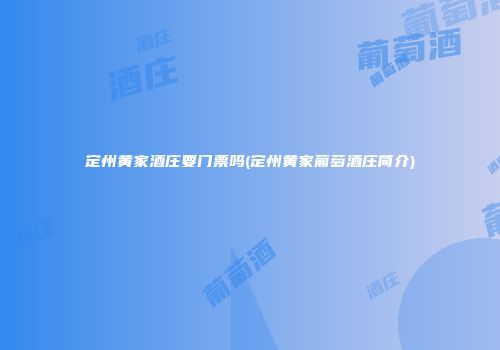 定州黄家酒庄要门票吗(定州黄家葡萄酒庄简介)