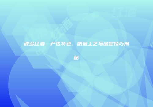波多红酒：产区特色、酿造工艺与品尝技巧揭秘