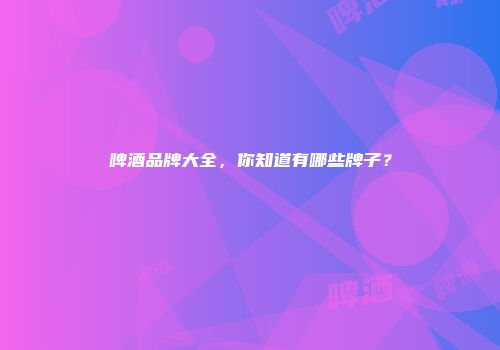 啤酒品牌大全，你知道有哪些牌子？
