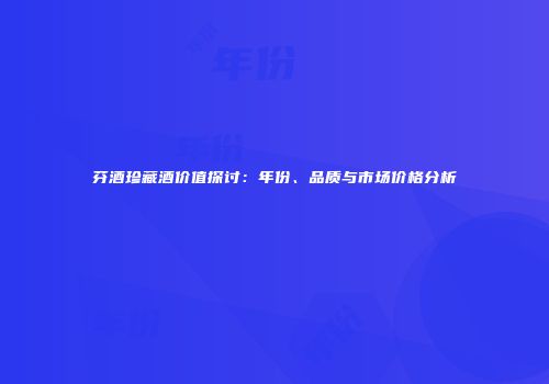 芬酒珍藏酒价值探讨：年份、品质与市场价格分析