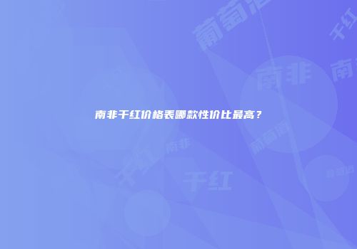 南非干红价格表哪款性价比最高？