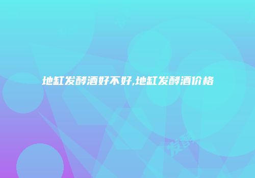 地缸发酵酒好不好,地缸发酵酒价格