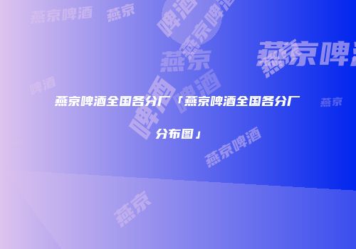 燕京啤酒全国各分厂「燕京啤酒全国各分厂分布图」