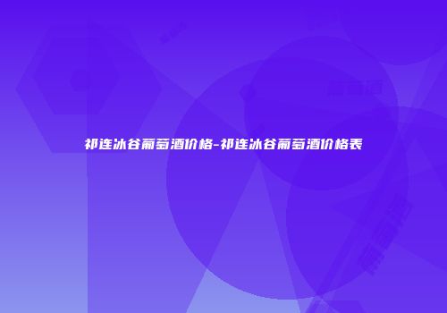 祁连冰谷葡萄酒价格-祁连冰谷葡萄酒价格表