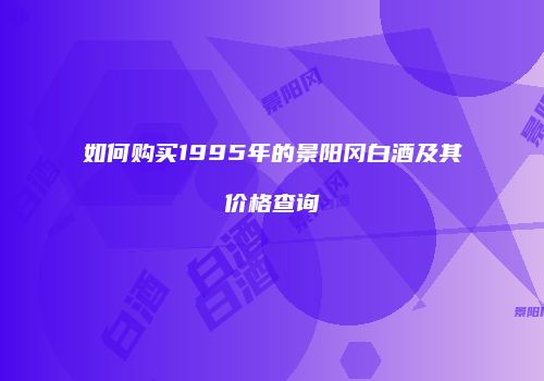 如何购买1995年的景阳冈白酒及其价格查询