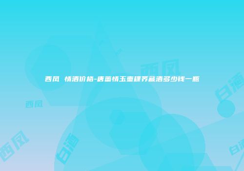 西凤 情酒价格-唐蕃情玉壶稞荞藏酒多少钱一瓶