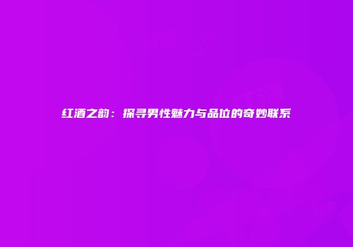 红酒之韵：探寻男性魅力与品位的奇妙联系