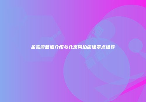 圣露葡萄酒介绍与北京周边团建景点推荐
