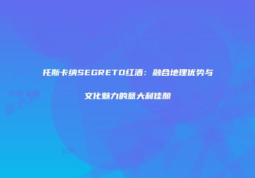 托斯卡纳SEGRETO红酒：融合地理优势与文化魅力的意大利佳酿