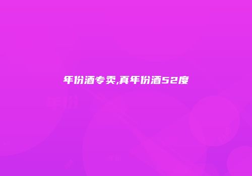 年份酒专卖,真年份酒52度