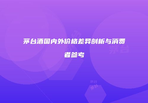 茅台酒国内外价格差异剖析与消费者参考