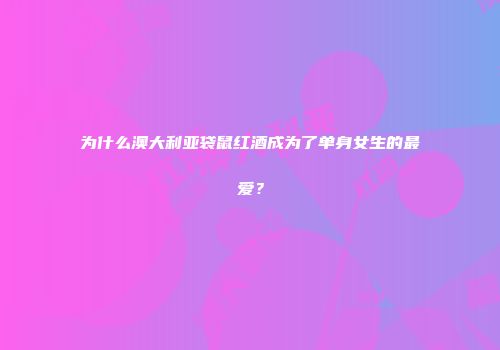 为什么澳大利亚袋鼠红酒成为了单身女生的最爱？