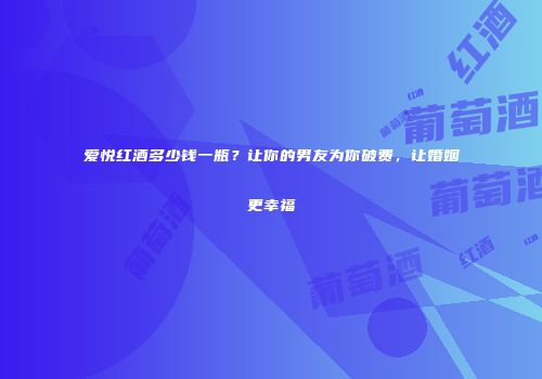 爱悦红酒多少钱一瓶？让你的男友为你破费，让婚姻更幸福