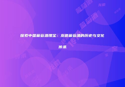 探索中国葡萄酒瑰宝：龙徽葡萄酒的历史与文化传承