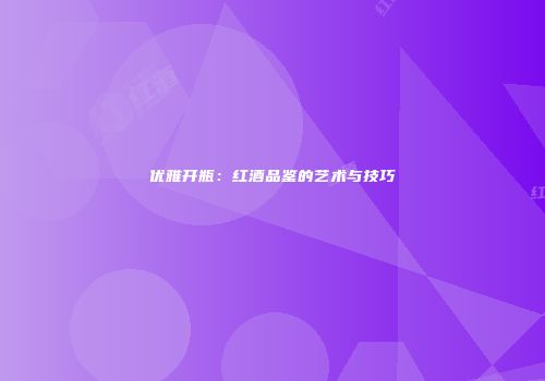优雅开瓶：红酒品鉴的艺术与技巧