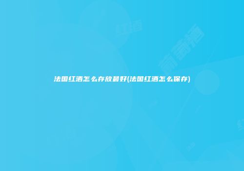法国红酒怎么存放最好(法国红酒怎么保存)