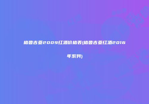 格鲁吉亚2009红酒价格表(格鲁吉亚红酒2016年系列)