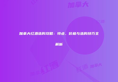 加拿大红酒选购攻略：特点、价格与选购技巧全解析