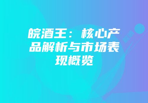 皖酒王：核心产品解析与市场表现概览