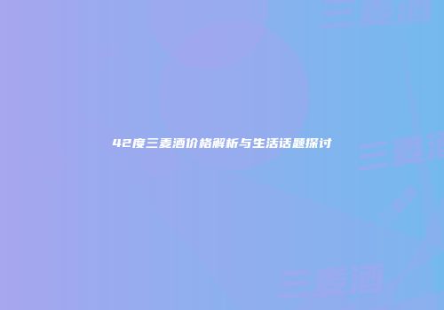 42度三麦酒价格解析与生活话题探讨