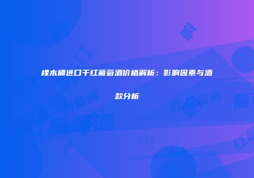 橡木桶进口干红葡萄酒价格解析：影响因素与酒款分析