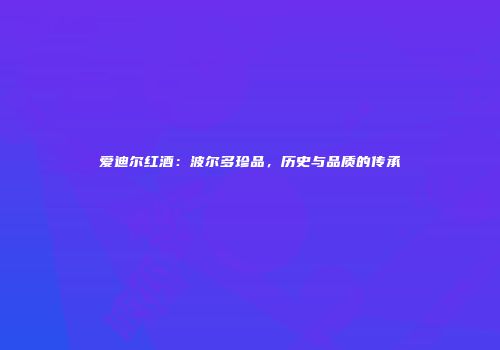 爱迪尔红酒：波尔多珍品，历史与品质的传承